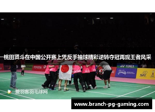 桃田贤斗在中国公开赛上凭反手抽球精彩逆转夺冠再现王者风采