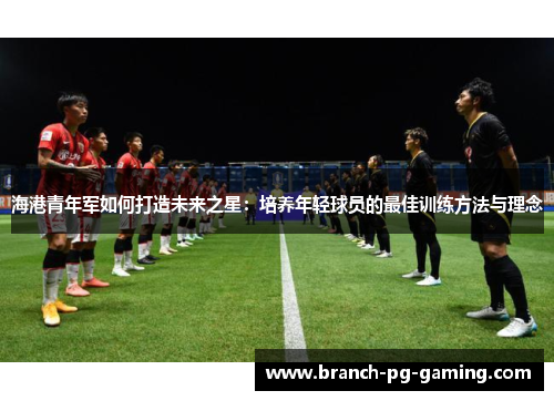 海港青年军如何打造未来之星：培养年轻球员的最佳训练方法与理念