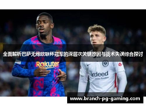全面解析巴萨无缘欧联杯冠军的深层次关键原因与战术失误综合探讨