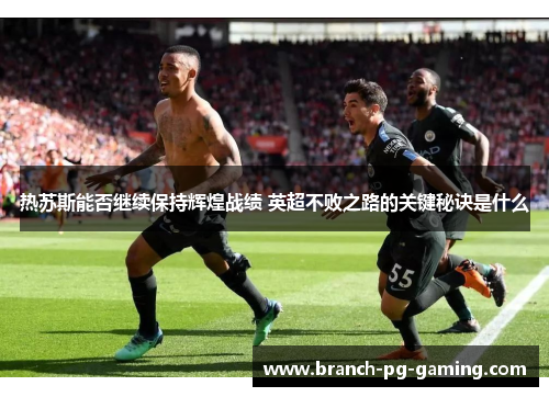 热苏斯能否继续保持辉煌战绩 英超不败之路的关键秘诀是什么