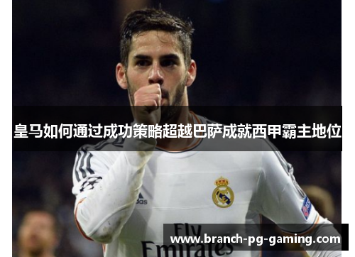 皇马如何通过成功策略超越巴萨成就西甲霸主地位