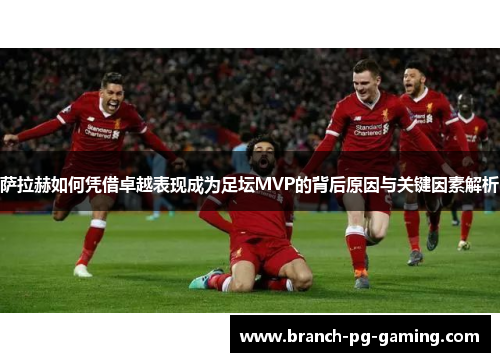 萨拉赫如何凭借卓越表现成为足坛MVP的背后原因与关键因素解析