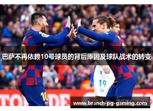 巴萨不再依赖10号球员的背后原因及球队战术的转变