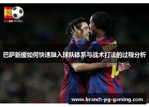 巴萨新援如何快速融入球队体系与战术打法的过程分析