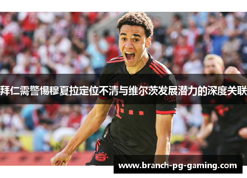 拜仁需警惕穆夏拉定位不清与维尔茨发展潜力的深度关联