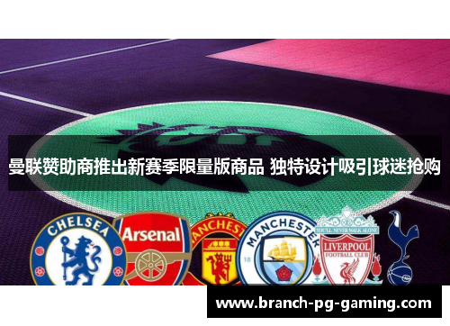 曼联赞助商推出新赛季限量版商品 独特设计吸引球迷抢购