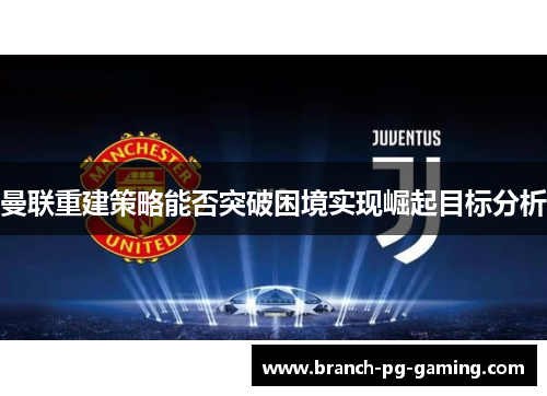 曼联重建策略能否突破困境实现崛起目标分析