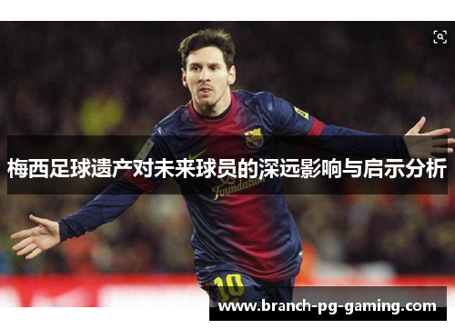 梅西足球遗产对未来球员的深远影响与启示分析