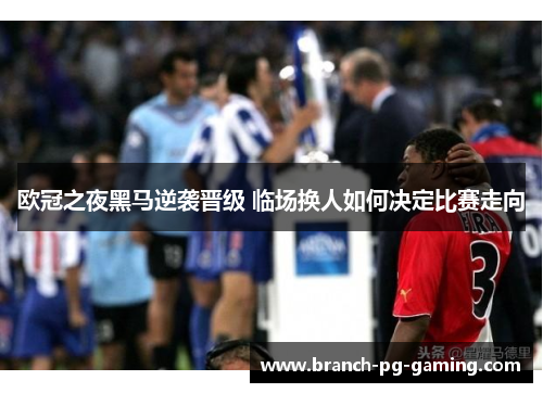 欧冠之夜黑马逆袭晋级 临场换人如何决定比赛走向