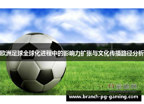 欧洲足球全球化进程中的影响力扩张与文化传播路径分析