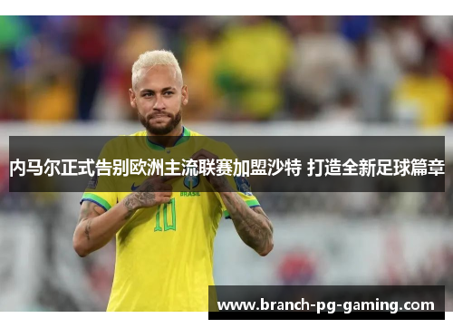 内马尔正式告别欧洲主流联赛加盟沙特 打造全新足球篇章