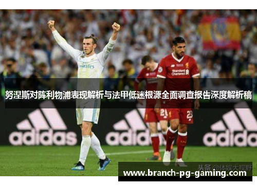 努涅斯对阵利物浦表现解析与法甲低迷根源全面调查报告深度解析稿