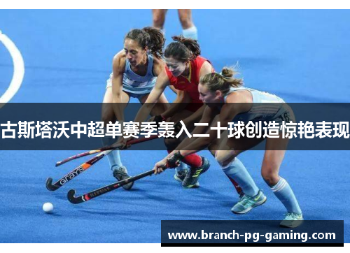 古斯塔沃中超单赛季轰入二十球创造惊艳表现