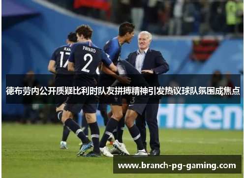 德布劳内公开质疑比利时队友拼搏精神引发热议球队氛围成焦点