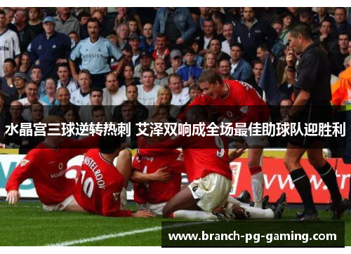 水晶宫三球逆转热刺 艾泽双响成全场最佳助球队迎胜利